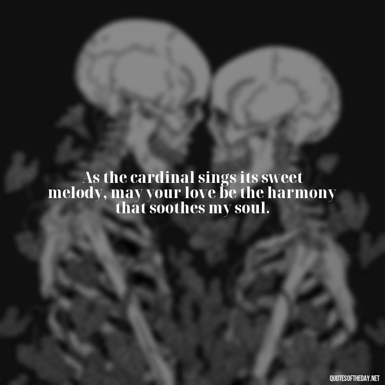 As the cardinal sings its sweet melody, may your love be the harmony that soothes my soul. - Cardinal Loved One Quote