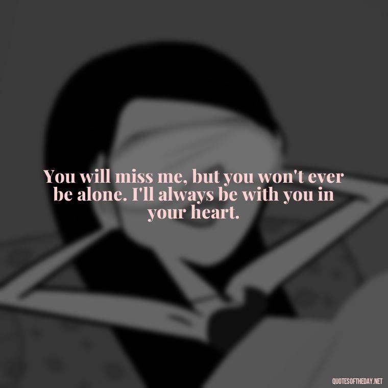 You will miss me, but you won't ever be alone. I'll always be with you in your heart. - Inspirational Quotes For Someone Who Lost A Loved One