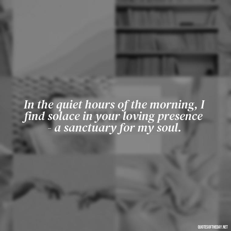 In the quiet hours of the morning, I find solace in your loving presence - a sanctuary for my soul. - Morning Quotes Love