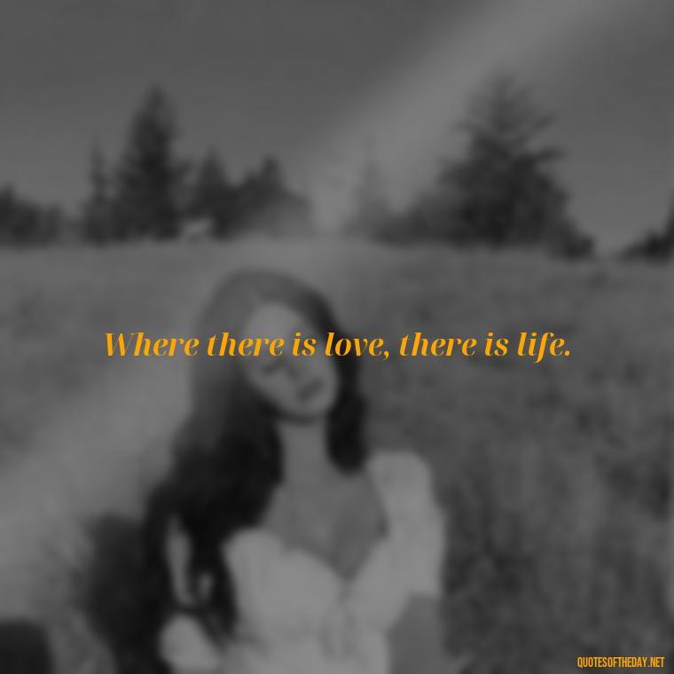 Where there is love, there is life. - Love Quotes About The World