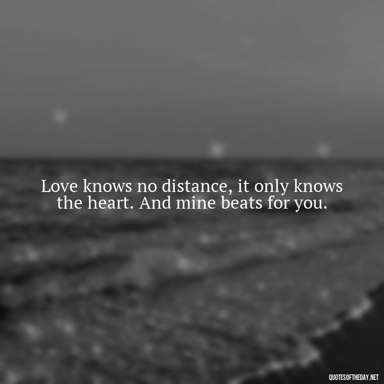 Love knows no distance, it only knows the heart. And mine beats for you. - Miss U Love U Quotes