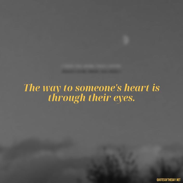 The way to someone's heart is through their eyes. - Love Quote Pics For Her