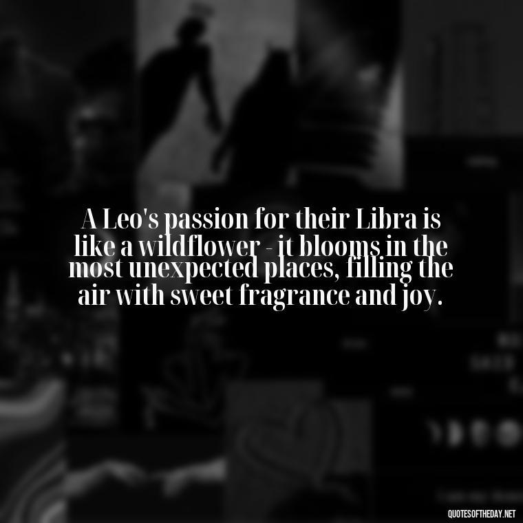 A Leo's passion for their Libra is like a wildflower - it blooms in the most unexpected places, filling the air with sweet fragrance and joy. - Leo And Libra Love Quotes