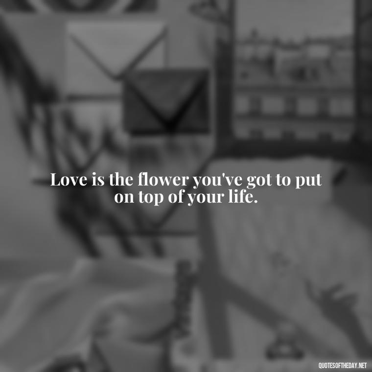 Love is the flower you've got to put on top of your life. - Love Quotes With Flowers