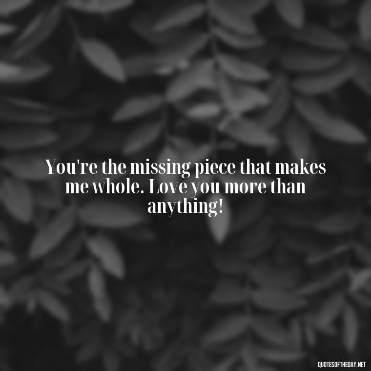 You're the missing piece that makes me whole. Love you more than anything! - Love You More Than Quotes