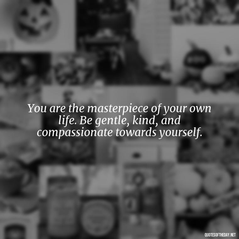 You are the masterpiece of your own life. Be gentle, kind, and compassionate towards yourself. - Inspirational Quotes For Self Love