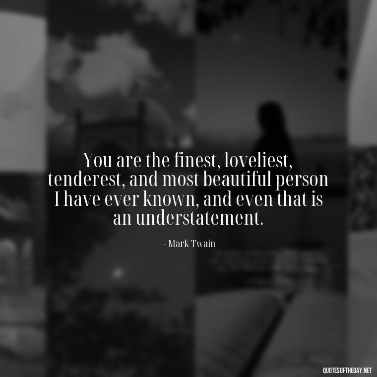 You are the finest, loveliest, tenderest, and most beautiful person I have ever known, and even that is an understatement. - Being In Love With You Quotes