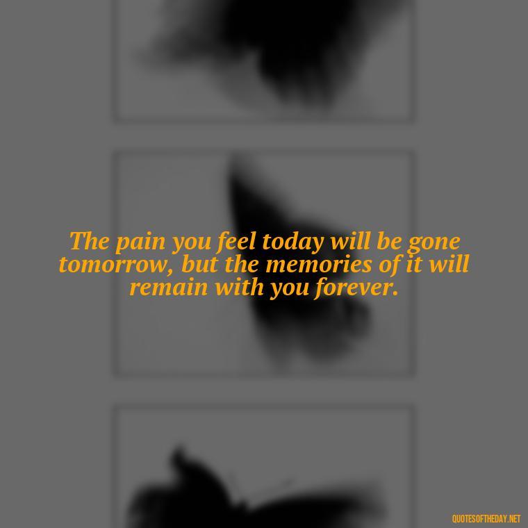 The pain you feel today will be gone tomorrow, but the memories of it will remain with you forever. - Pain Quotes Short