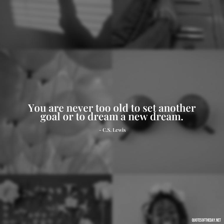 You are never too old to set another goal or to dream a new dream. - Short Meaningful Quotes For Tattoos