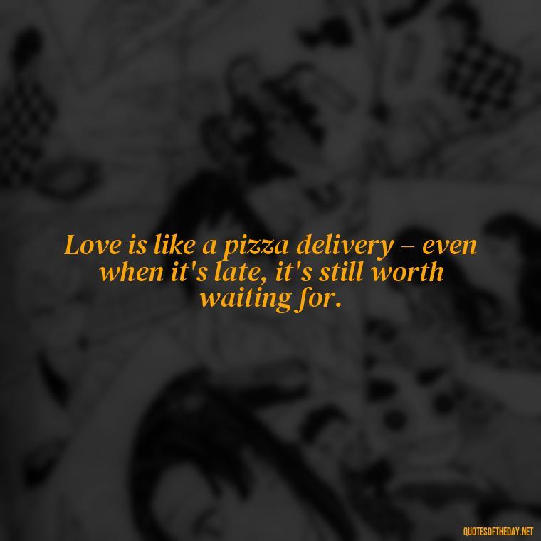 Love is like a pizza delivery – even when it's late, it's still worth waiting for. - Love Bad Quotes