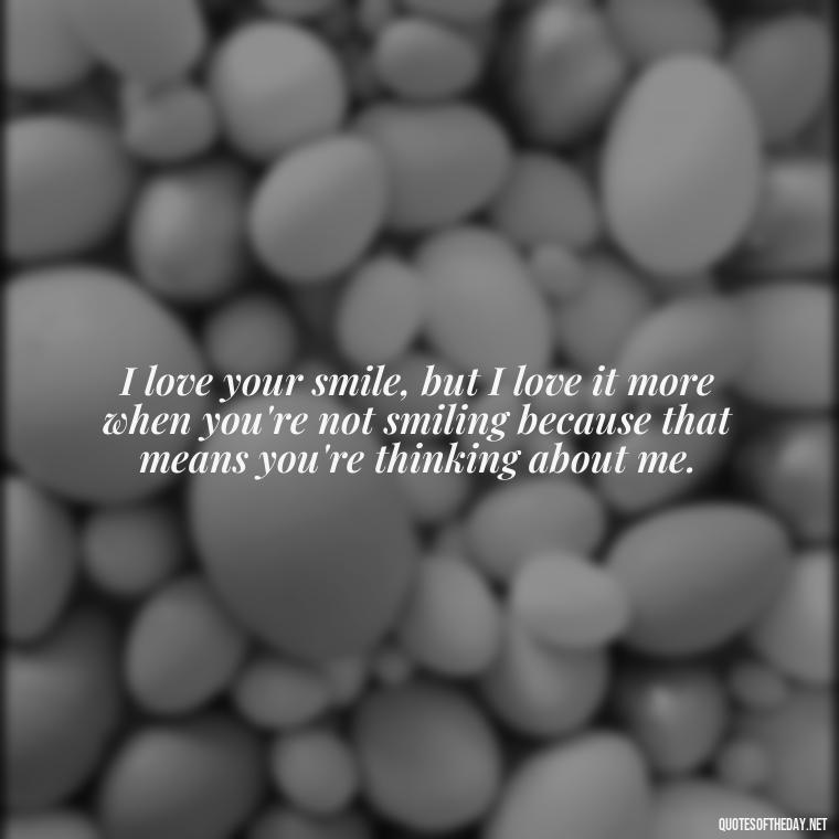 I love your smile, but I love it more when you're not smiling because that means you're thinking about me. - Love You The Way You Are Quotes