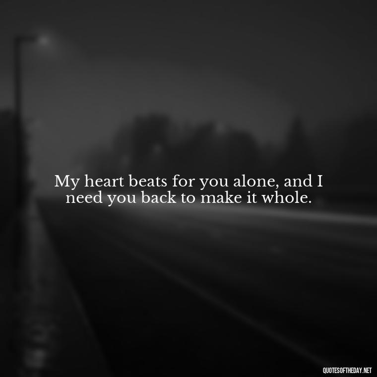 My heart beats for you alone, and I need you back to make it whole. - I Want You Back Get Your Love Back Quotes