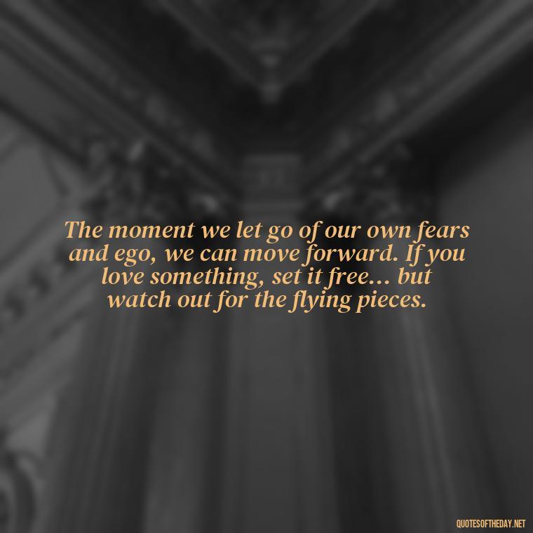 The moment we let go of our own fears and ego, we can move forward. If you love something, set it free... but watch out for the flying pieces. - If U Love Something Set It Free Quote