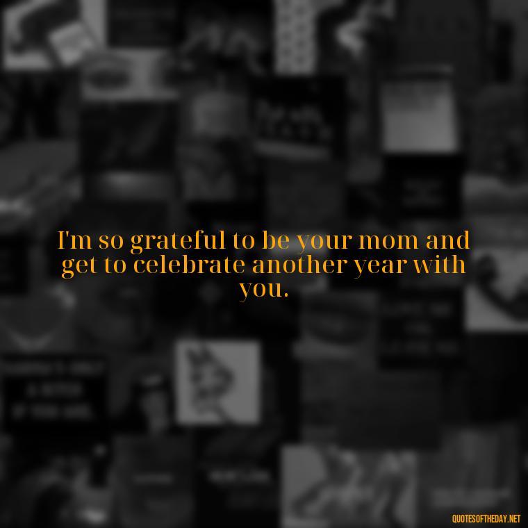 I'm so grateful to be your mom and get to celebrate another year with you. - Love Happy Birthday Daughter Quotes From A Mother