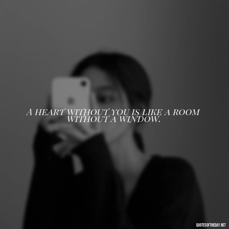 A heart without you is like a room without a window. - Missing Someone Short Quotes