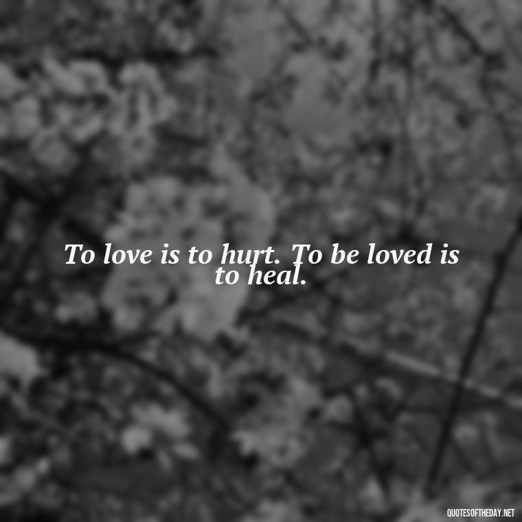 To love is to hurt. To be loved is to heal. - I Love You So Much That It Hurts Quotes