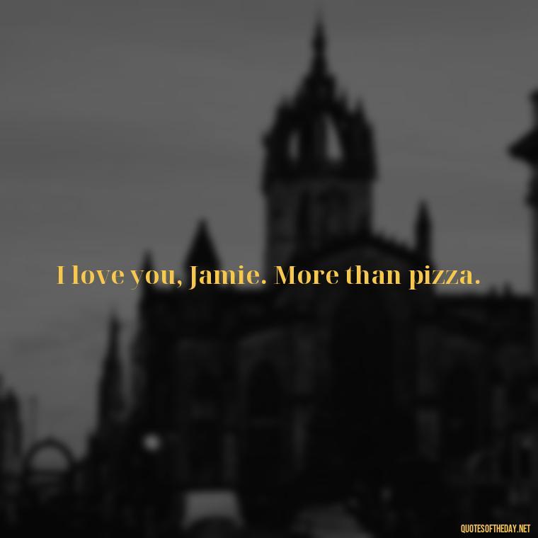 I love you, Jamie. More than pizza. - Quotes From Love And Other Drugs