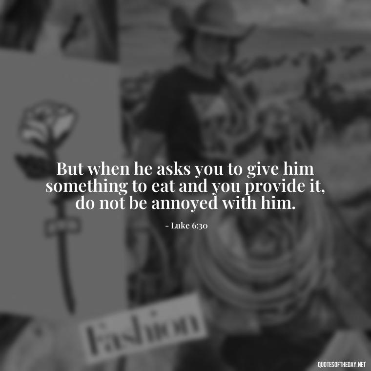 But when he asks you to give him something to eat and you provide it, do not be annoyed with him. - Bible Quotes About Patience And Love