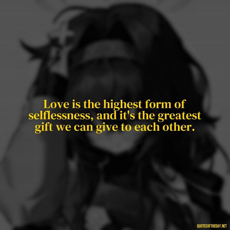 Love is the highest form of selflessness, and it's the greatest gift we can give to each other. - Poetic Love Quotes For Her