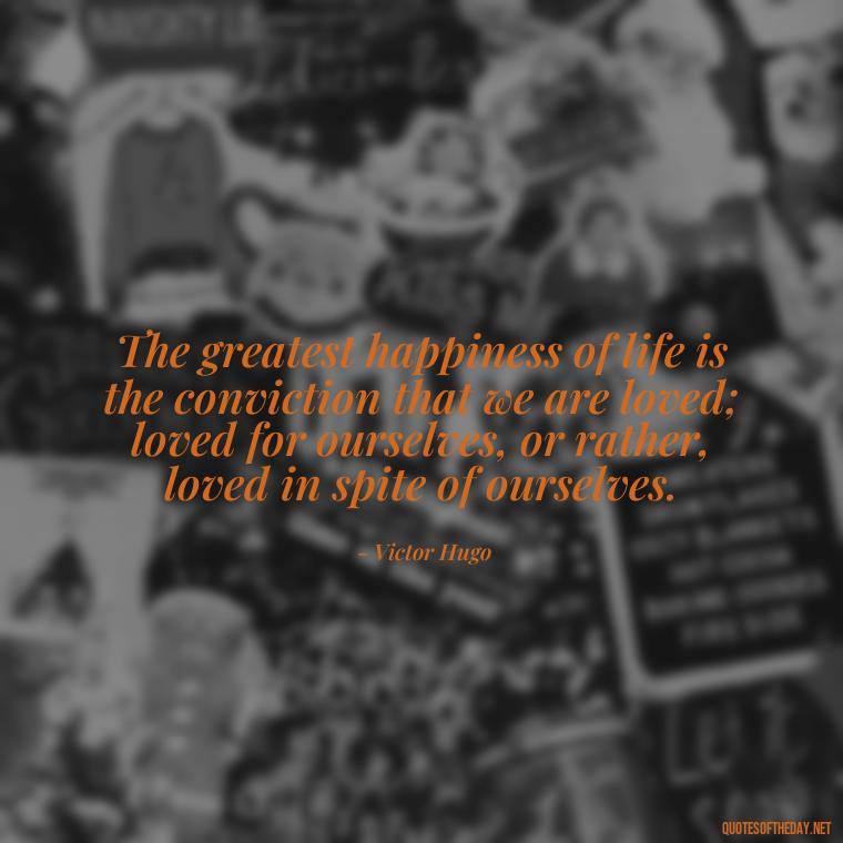 The greatest happiness of life is the conviction that we are loved; loved for ourselves, or rather, loved in spite of ourselves. - Quotes About People You Love