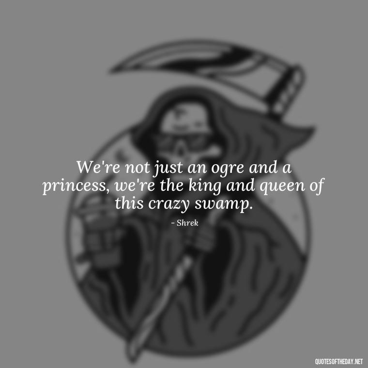 We're not just an ogre and a princess, we're the king and queen of this crazy swamp. - Love Quotes From Shrek