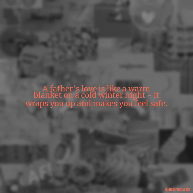 A father's love is like a warm blanket on a cold winter night - it wraps you up and makes you feel safe. - Quotes About Fatherly Love