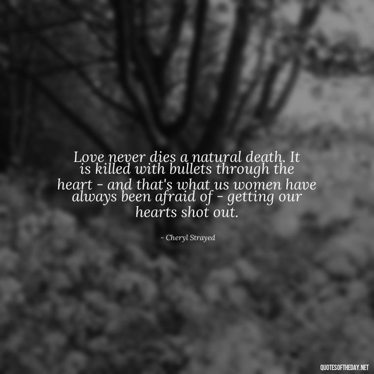 Love never dies a natural death. It is killed with bullets through the heart - and that's what us women have always been afraid of - getting our hearts shot out. - Just Want Love Quotes