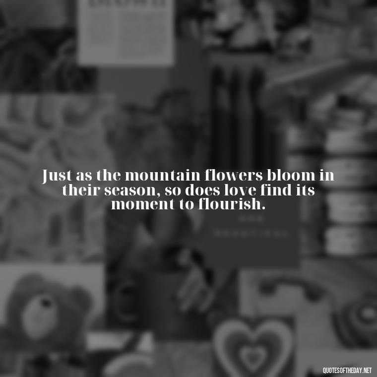 Just as the mountain flowers bloom in their season, so does love find its moment to flourish. - Mountain Quotes Love