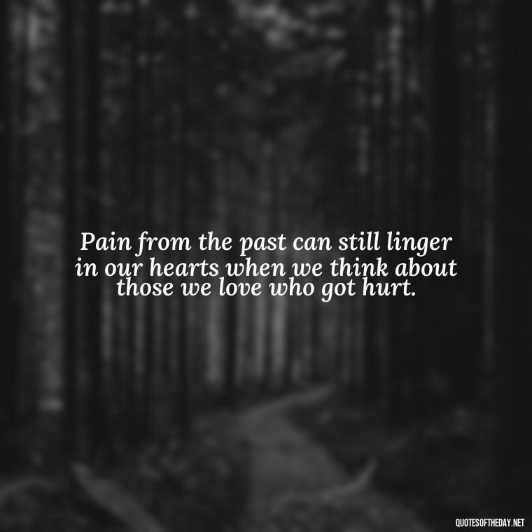 Pain from the past can still linger in our hearts when we think about those we love who got hurt. - Quotes About Hurting The One You Love