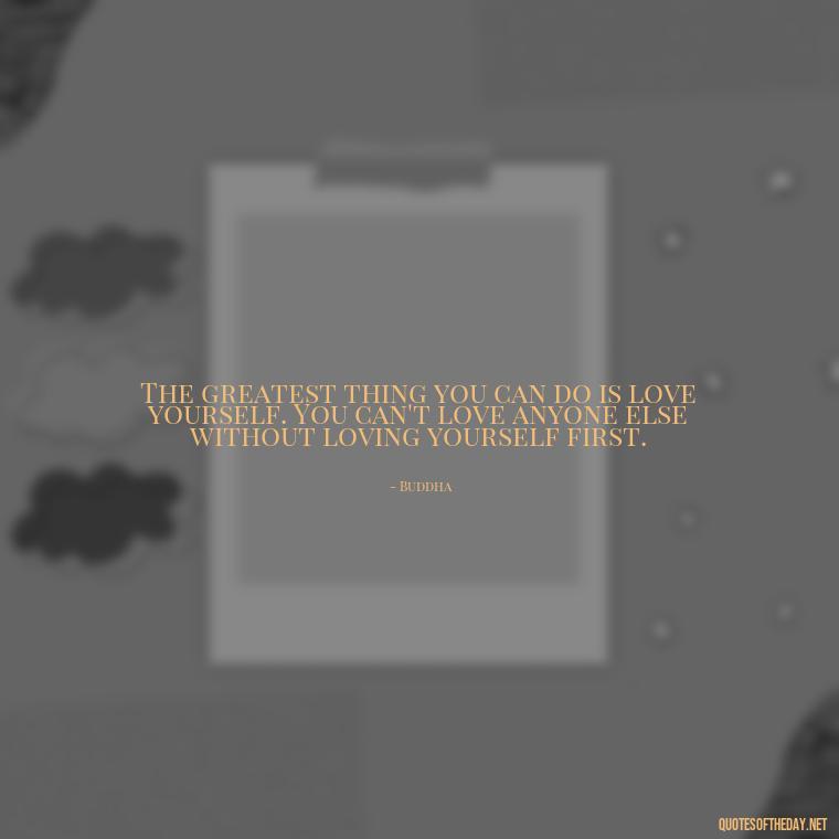 The greatest thing you can do is love yourself. You can't love anyone else without loving yourself first. - Buddha Quotes About Self Love