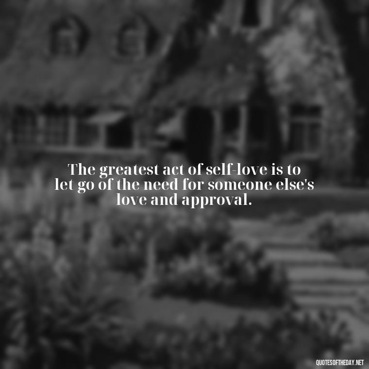 The greatest act of self-love is to let go of the need for someone else's love and approval. - If You Love Them Let Them Go Quotes