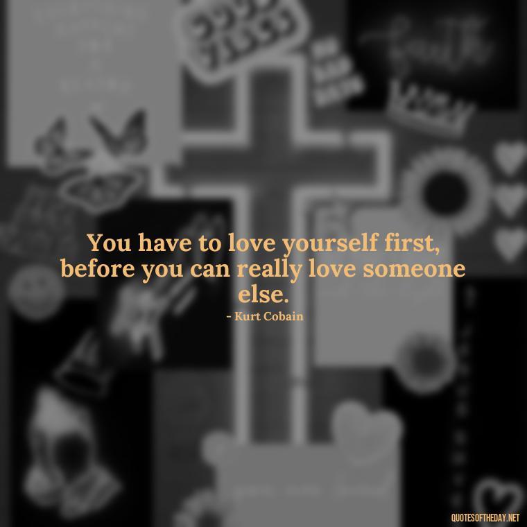 You have to love yourself first, before you can really love someone else. - Kurt Cobain Quotes On Love