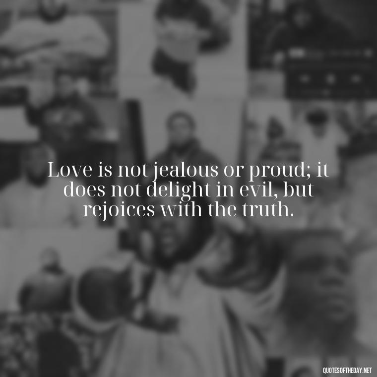 Love is not jealous or proud; it does not delight in evil, but rejoices with the truth. - Love Is Not Jealous Bible Quote