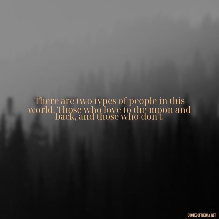 There are two types of people in this world. Those who love to the moon and back, and those who don't. - I Love You To The Moon And Back Quote