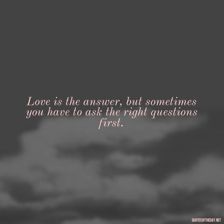 Love is the answer, but sometimes you have to ask the right questions first. - Love And Single Quotes