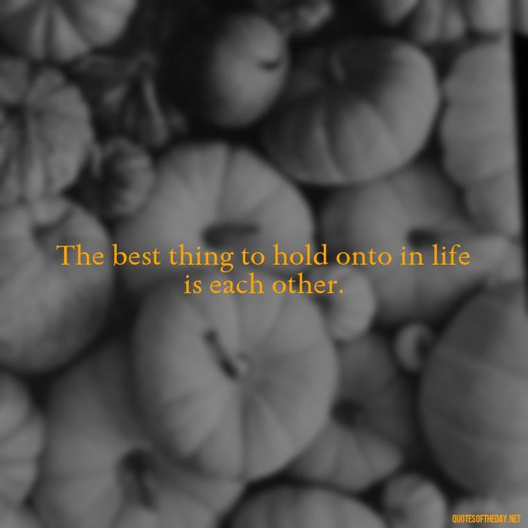 The best thing to hold onto in life is each other. - Love Bf Quotes