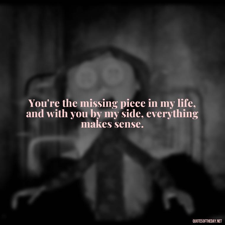 You're the missing piece in my life, and with you by my side, everything makes sense. - Love You And Miss You Quotes