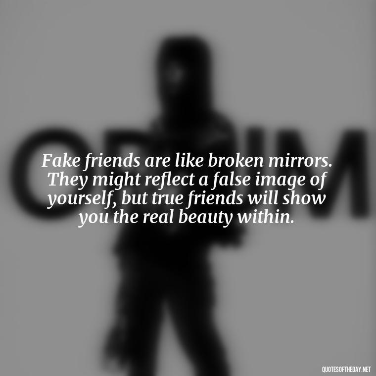 Fake friends are like broken mirrors. They might reflect a false image of yourself, but true friends will show you the real beauty within. - Short Quotes For Fake Friends