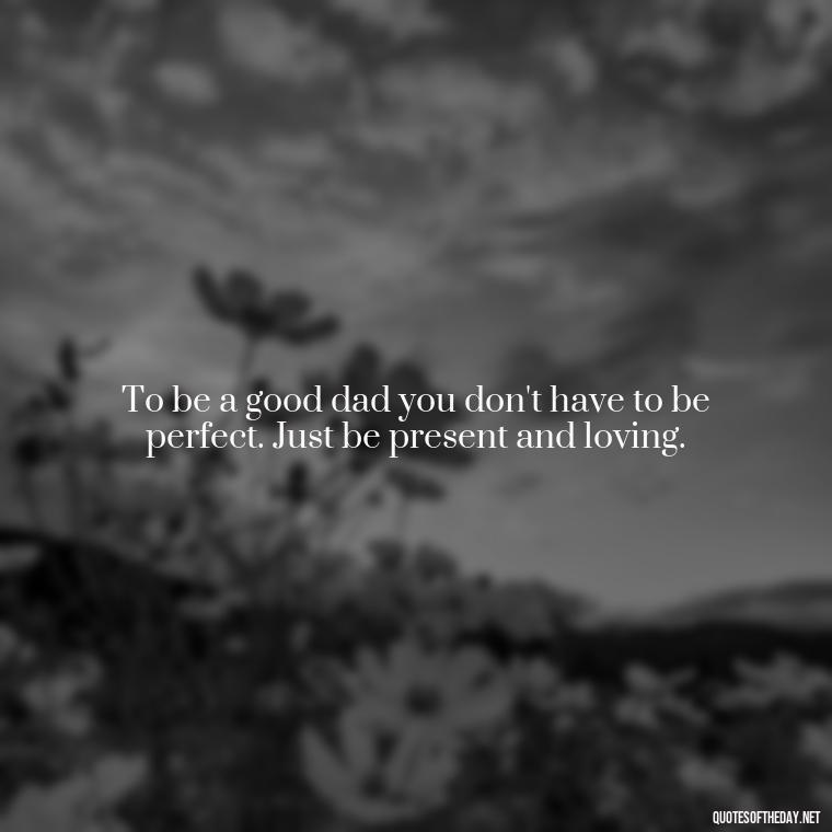 To be a good dad you don't have to be perfect. Just be present and loving. - Quotes About Fatherly Love