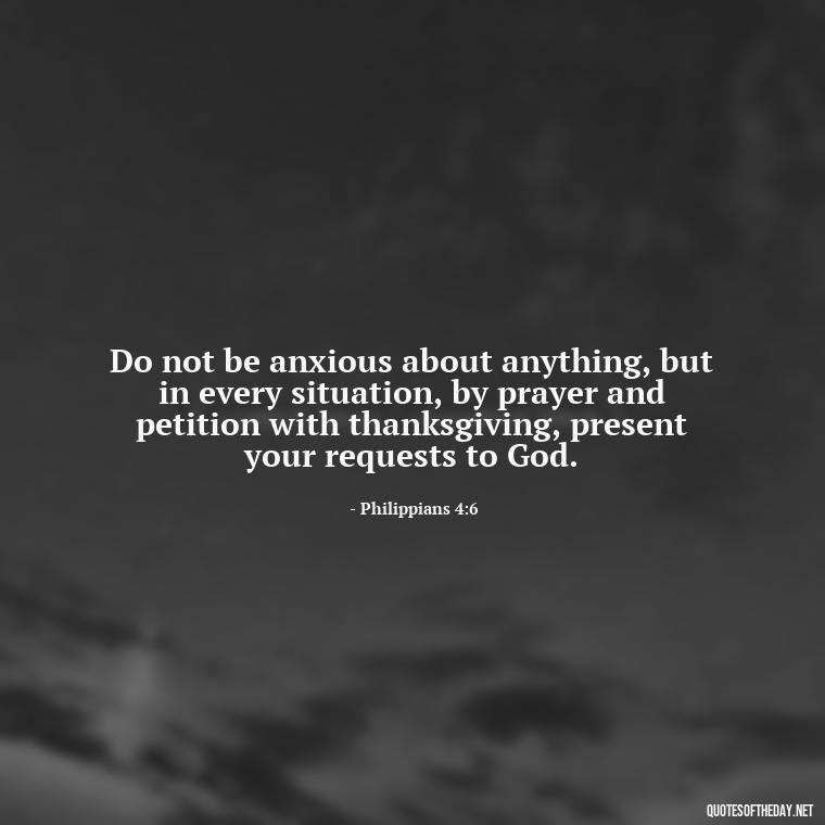 Do not be anxious about anything, but in every situation, by prayer and petition with thanksgiving, present your requests to God. - Bible Quotes About Patience And Love