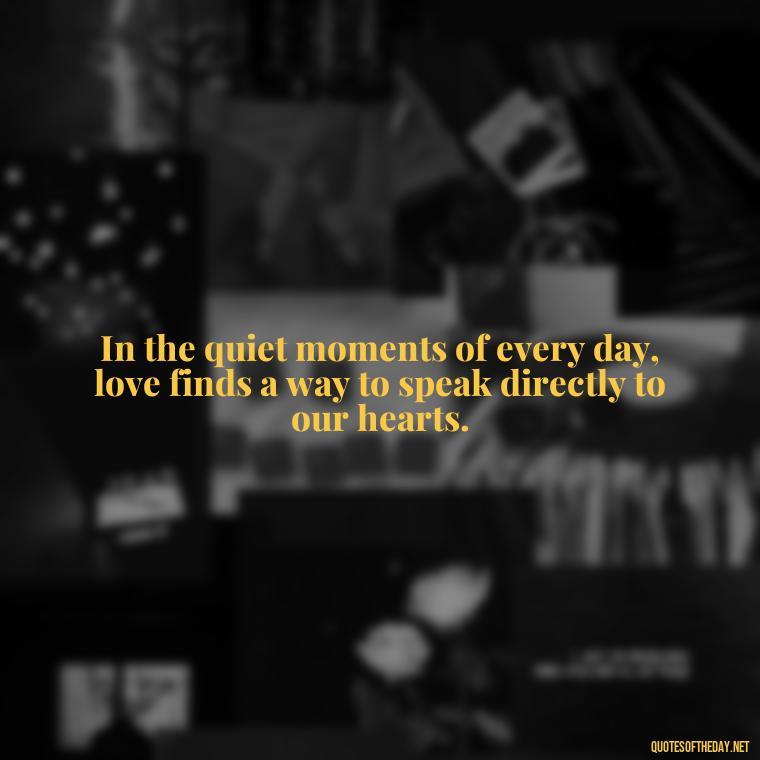 In the quiet moments of every day, love finds a way to speak directly to our hearts. - Day By Day Quotes About Love