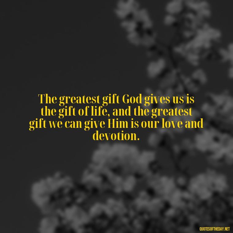 The greatest gift God gives us is the gift of life, and the greatest gift we can give Him is our love and devotion. - Cute Short Christian Quotes