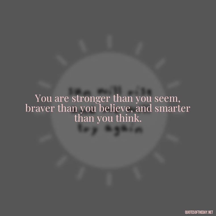 You are stronger than you seem, braver than you believe, and smarter than you think. - Quotes About Love Reunited