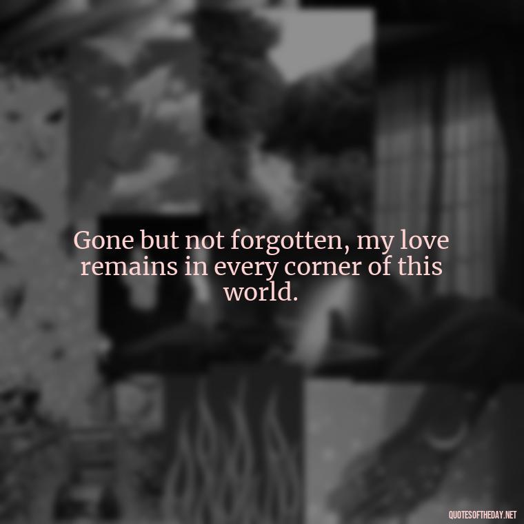 Gone but not forgotten, my love remains in every corner of this world. - Missing A Loved One Quotes