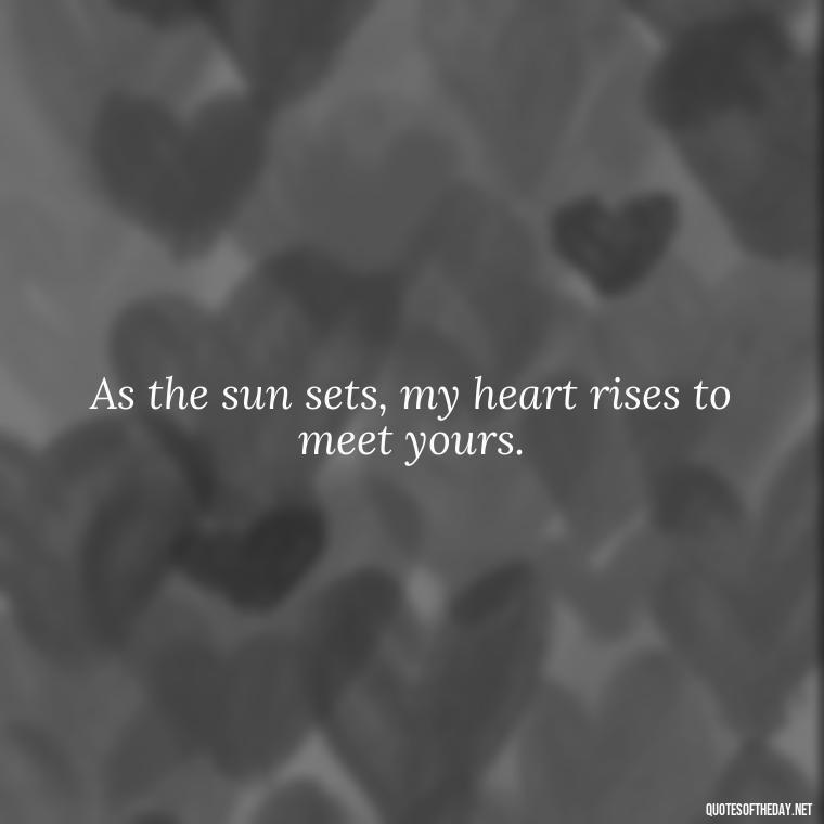 As the sun sets, my heart rises to meet yours. - Night Time Love Quotes