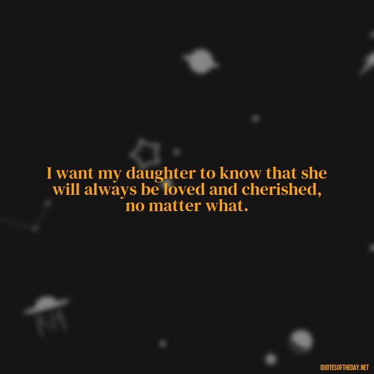 I want my daughter to know that she will always be loved and cherished, no matter what. - Quotes About Love To Daughter