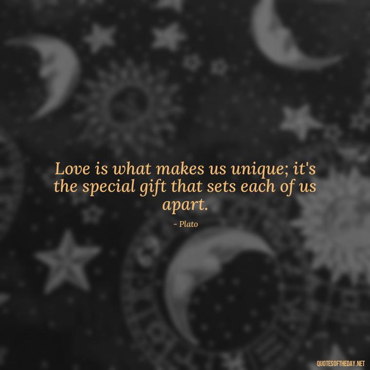 Love is what makes us unique; it's the special gift that sets each of us apart. - Plato Quotes On Love