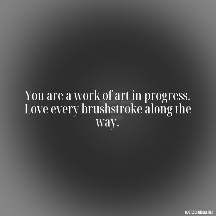 You are a work of art in progress. Love every brushstroke along the way. - How To Love Yourself Quotes