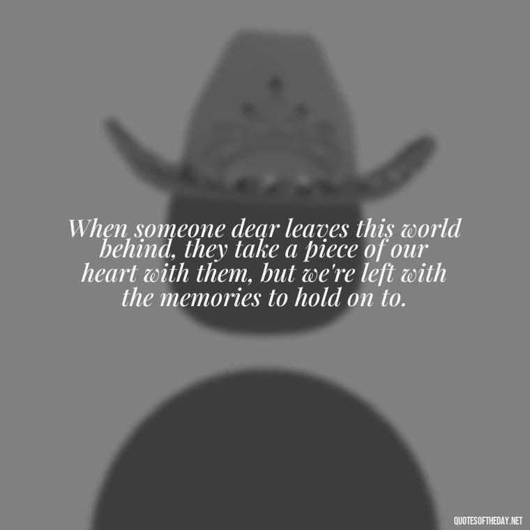 When someone dear leaves this world behind, they take a piece of our heart with them, but we're left with the memories to hold on to. - Quotes About Passed Loved Ones