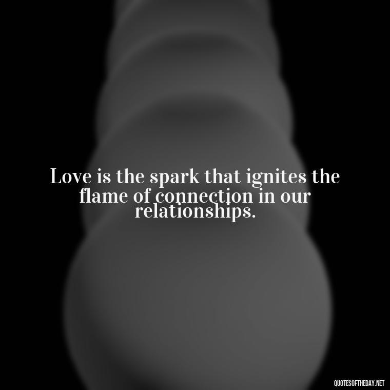 Love is the spark that ignites the flame of connection in our relationships. - Short Quotes On Relationship